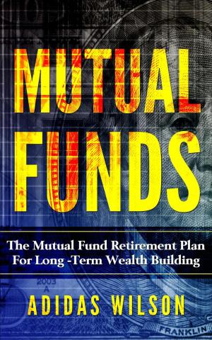 Cover of the book Mutual Funds - The Mutual Fund Retirement Plan For Long - Term Wealth Building by Adidas Wilson, Maximus Wilson