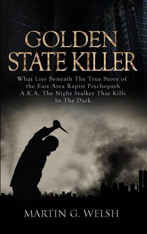 Cover of the book Golden State Killer Book: What Lies Beneath the True Story of the East Area Rapist Psychopath A.K.A. the Night Stalker That Kills in the Dark by Matthew G. Carter
