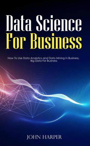 Cover of the book Data Science For Business: How To Use Data Analytics and Data Mining in Business, Big Data For Business by Wendy Corsi Staub