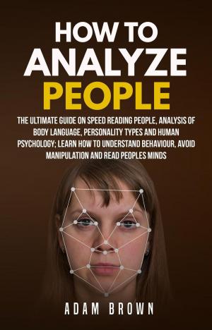 Cover of the book How to Analyze People: The Ultimate Guide On Speed Reading People, Analysis Of Body Language, Personality Types And Human Psychology; Learn How To Understand Behaviour, Avoid Manipulation And Read Peo by Adam Brown