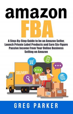 Book cover of Amazon FBA: A Step-By-Step Guide to be an Amazon Seller, Launch Private Label Products and Earn Six-Figure Passive Income From Your Online Business Selling on Amazon