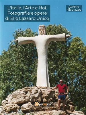 Cover of the book L'Italia, l'Arte e Noi. Fotografie e opere di Elio Lazzaro Unico by Antonio Barile, Maria Rosaria Cotroneo