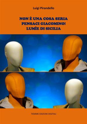 Cover of the book Non è una cosa seria. Pensaci, Giacomino!. Lumìe di Sicilia by Luigi Pirandello