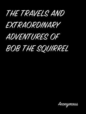Cover of the book The Travels And Extraordinary Adventures Of Bob The Squirrel by Arthur Conan Doyle
