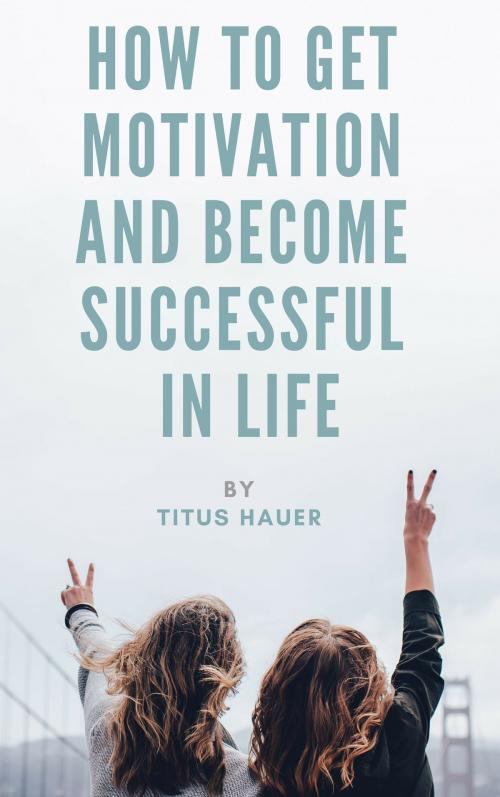 Cover of the book HOW TO GET MOTIVATION AND BECOME SUCCESSFUL IN LIFE by Titus Hauer, Titus Hauer