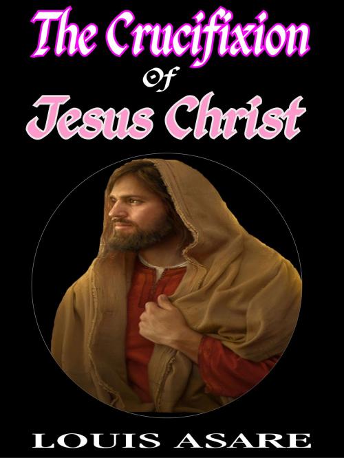 Cover of the book The Crucifixion Of Jesus Christ by Louis Asare, Louissoft publication