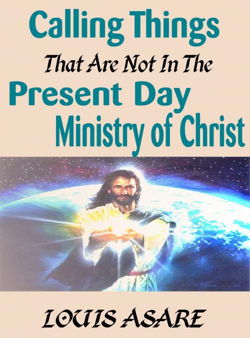 Cover of the book Calling Things That Are Not In The Present Day Ministry Of Christ by Louis Asare, Louissoft publication