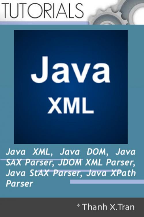 Cover of the book Java XML: XML, Java DOM, Java SAX Parser, JDOM XML Parser, Java StAX Parser, Java XPath Parser by Thanh X.Tran, Thanh X.Tran