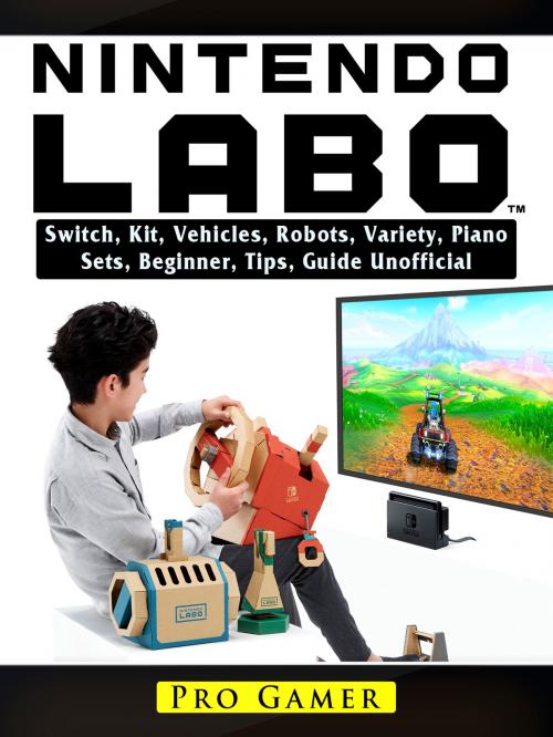 Cover of the book Nintendo Labo Switch, Kit, Vehicles, Robots, Variety, Piano, Sets, Beginner, Tips, Guide Unofficial by Pro Gamer, HIDDENSTUFF ENTERTAINMENT