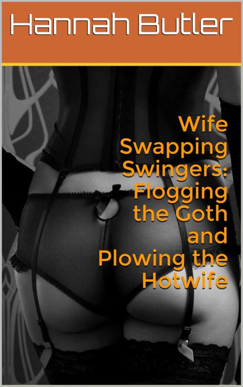 Cover of the book Wife Swapping Swingers: Flogging the Goth and Plowing the Hotwife by Hannah Butler, Charlie Bent