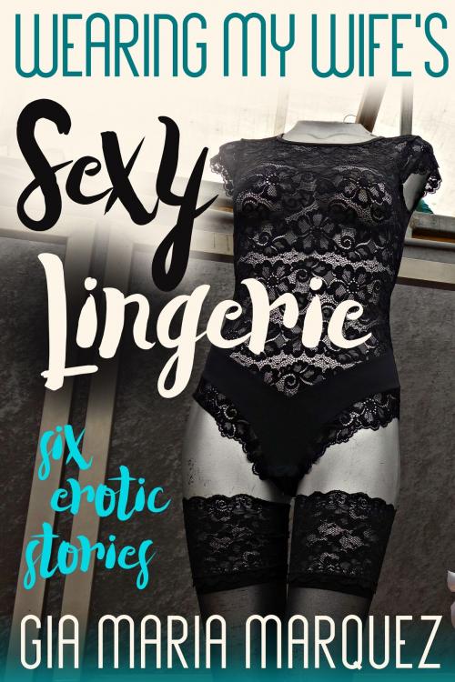 Cover of the book Wearing My Wife’s Sexy Lingerie: Six Erotic Stories by Gia Maria Marquez, BetweenTwo