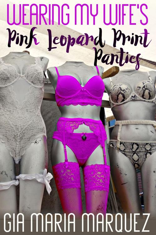 Cover of the book Wearing My Wife's Pink Leopard Print Panties by Gia Maria Marquez, BetweenTwo