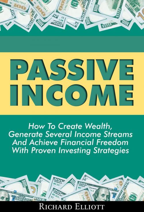 Cover of the book Passive Income: How To Create Wealth, Generate Several Income Streams And Achieve Financial Freedom With Proven Investing Strategies by Richard Elliott, Zen Mastery