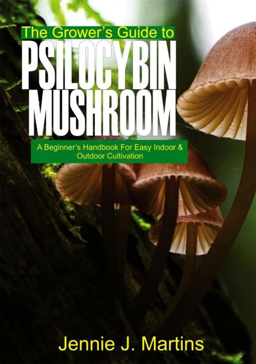 Cover of the book The Grower’s Guide to Psilocybin Mushroom: A Beginner’s Handbook for Easy Indoor and Outdoor Cultivation by Jennie J. Martins, Cistron