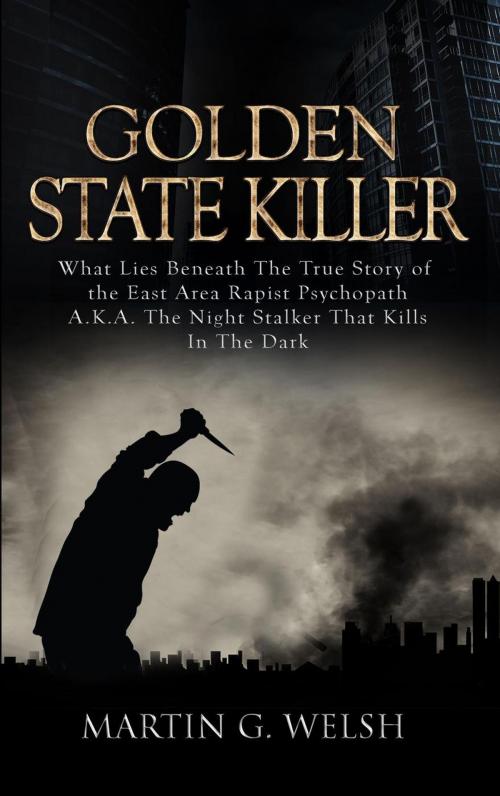 Cover of the book Golden State Killer Book: What Lies Beneath the True Story of the East Area Rapist Psychopath A.K.A. the Night Stalker That Kills in the Dark by Martin G. Welsh, Zen Mastery