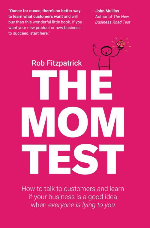 Cover of the book The Mom Test: How to Talk to Customers & Learn if Your Business is a Good Idea When Everyone is Lying to You by Rob Fitzpatrick, Rob Fitzpatrick