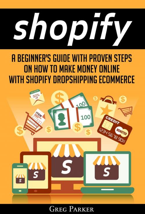 Cover of the book Shopify: A Beginner's Guide With Proven Steps On How To Make Money Online With Shopify Dropshipping Ecommerce by Greg Parker, Zen Mastery