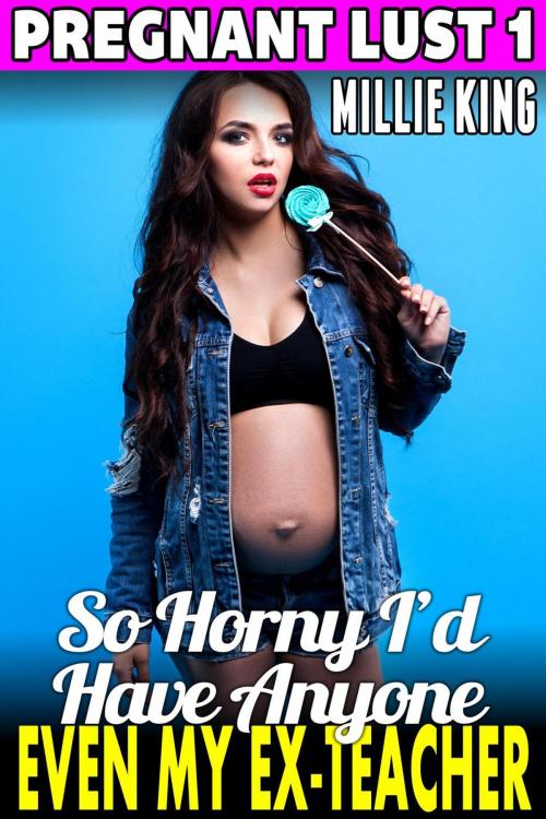 Cover of the book So Horny I’d Have Anyone – Even My Ex-Teacher : Pregnant Lust 1 (Pregnancy Erotica Pregnant Sex Public Sex Age Gap Erotica) by Millie King, Millie King