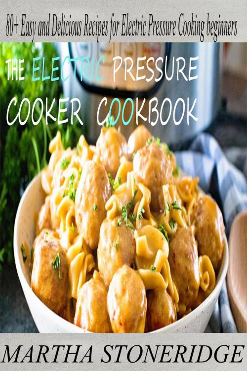 Cover of the book The Electric Pressure Cooker Cookbook: 80+ Easy and Delicious Recipes for Electric Pressure Cooking beginners by MARTHA STONERIDGE, Martha Stoneridge