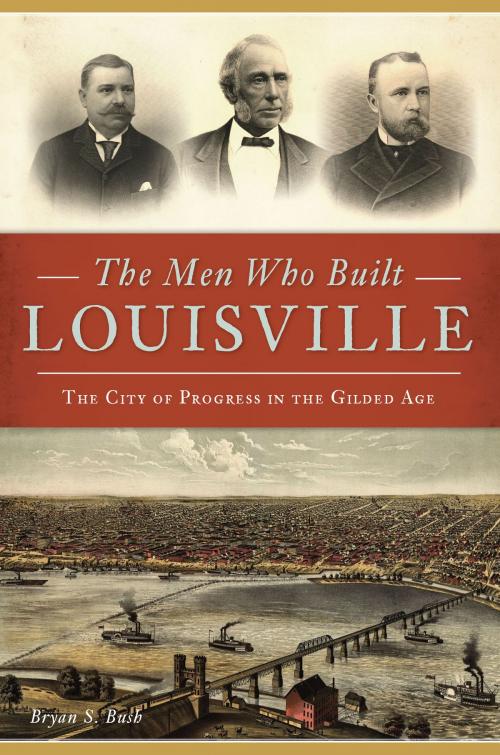 Cover of the book The Men Who Built Louisville by Bryan S. Bush, Arcadia Publishing Inc.