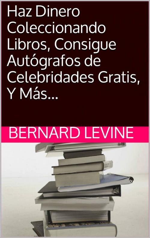 Cover of the book Haz Dinero Coleccionando Libros, Consigue Autógrafos de Celebridades Gratis, Y Más... by Bernard Levine, Babelcube Inc.