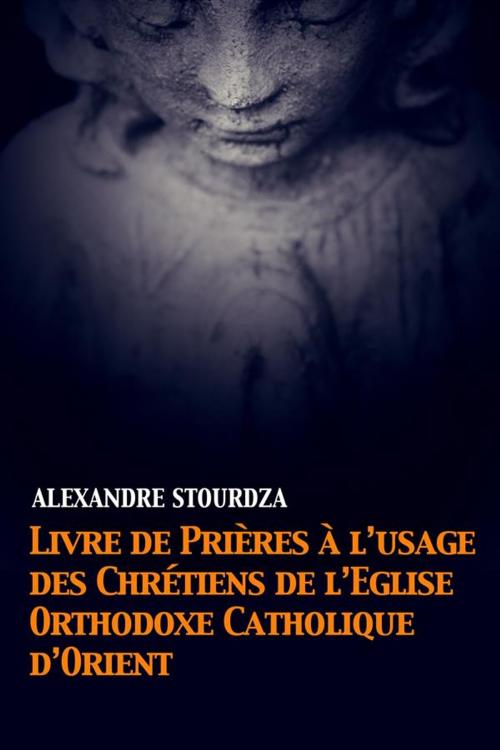 Cover of the book Livre de prières à l’usage des Chrétiens de l’Église orthodoxe catholique d’Orient by Alexandre Stourdza, Alicia Éditions