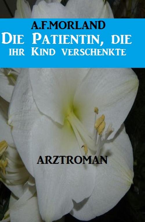 Cover of the book Die Patientin, die ihr Kind verschenkte: Arztroman by A. F. Morland, Alfredbooks
