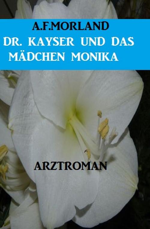 Cover of the book Dr. Kayser und das Mädchen Monika: Arztroman by A. F. Morland, Alfredbooks