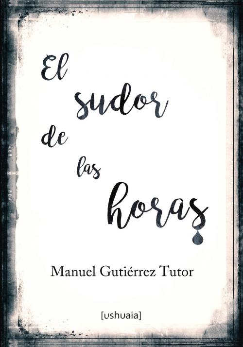 Cover of the book El sudor de las horas by Manuel Gutiérrez Tutor, Ushuaia Ediciones