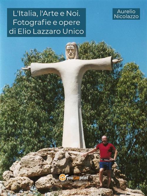Cover of the book L'Italia, l'Arte e Noi. Fotografie e opere di Elio Lazzaro Unico by Aurelio Nicolazzo, Youcanprint