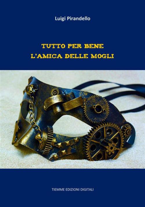 Cover of the book Tutto per bene. L'amica delle mogli by Luigi Pirandello, Tiemme Edizioni Digitali