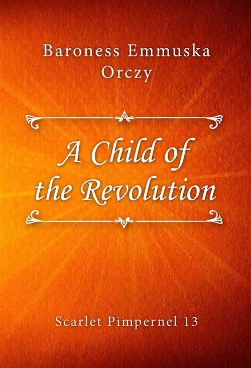 Cover of the book A Child of the Revolution by Baroness Emmuska Orczy, Classica Libris