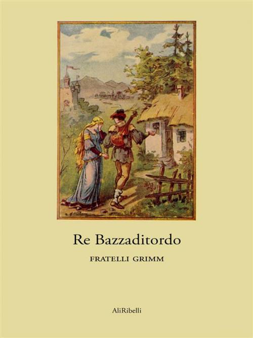 Cover of the book Re Bazzaditordo by Fratelli Grimm, Ali Ribelli Edizioni