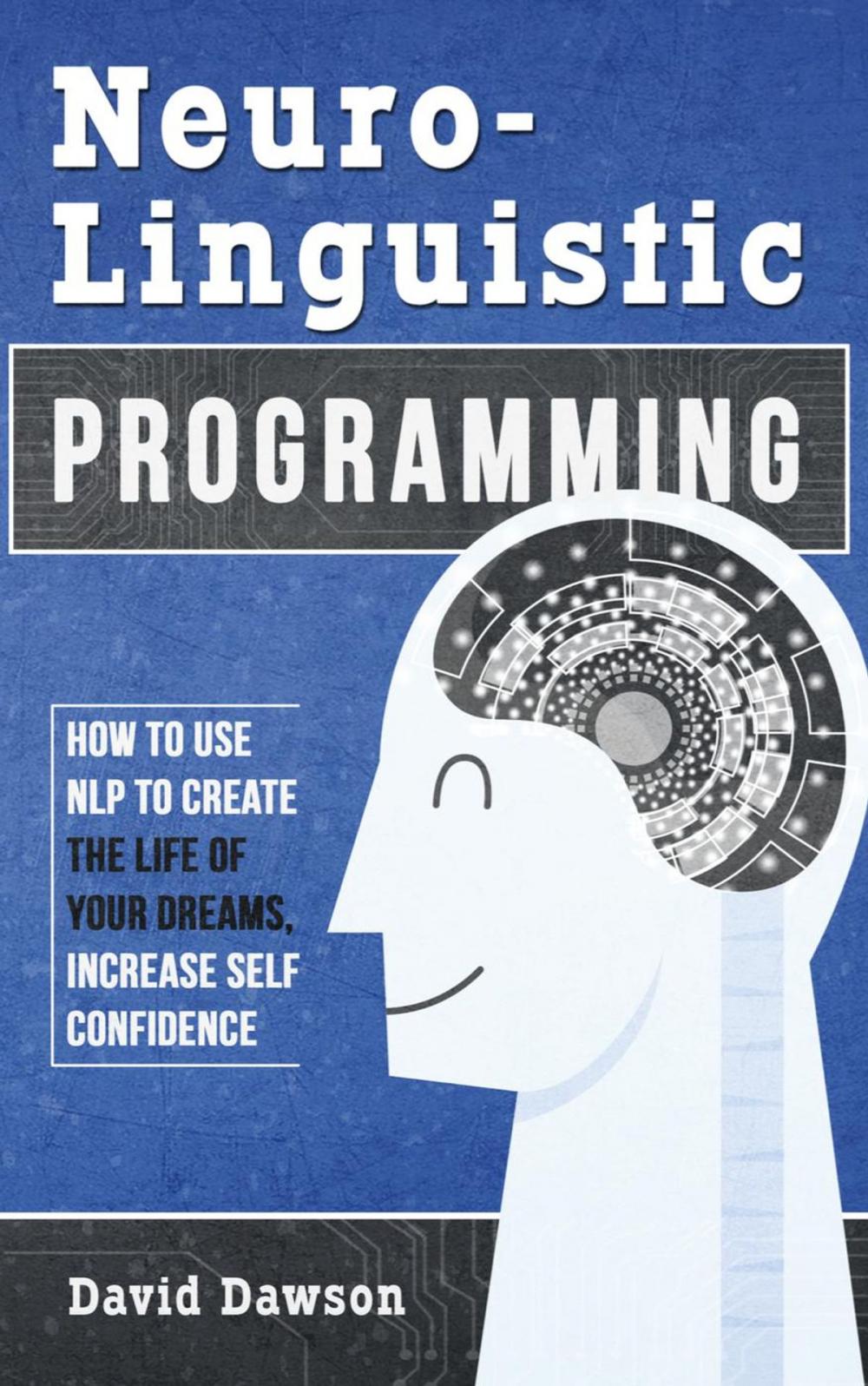 Big bigCover of Neuro-Linguistic Programming: How to Use NLP to Create The Life of your Dreams, Increase Self Confidence