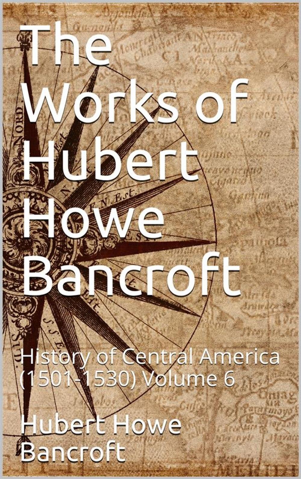 Big bigCover of The Works of Hubert Howe Bancroft, Volume 6 / History of Central America, 1501-1530