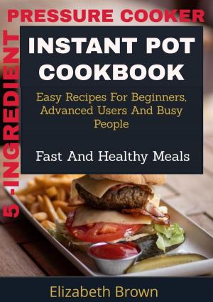 Cover of 5 -Ingredient Pressure Cooker Instant Pot Cookbook:Easy Recipes for Beginners, Advanced Users and Busy People, Fast and Healthy Meals