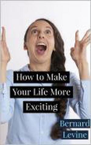 Cover of the book How to Make Your Life More Exciting by Bernard Levine