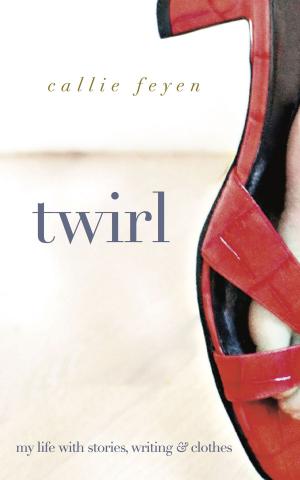Cover of the book Twirl: My Life With Stories, Writing & Clothes by Callie Feyen