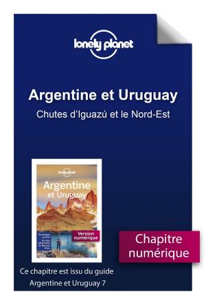 Cover of the book Argentine et Uruguay 7 - Chutes d'Iguazú et le Nord-Est by LONELY PLANET FR