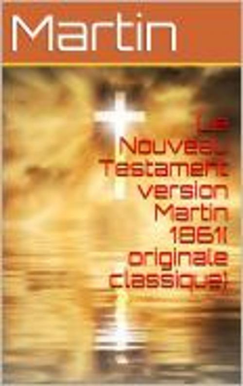 Cover of the book Le Nouveau Testament version Martin 1861( originale classique) by Martin, JS
