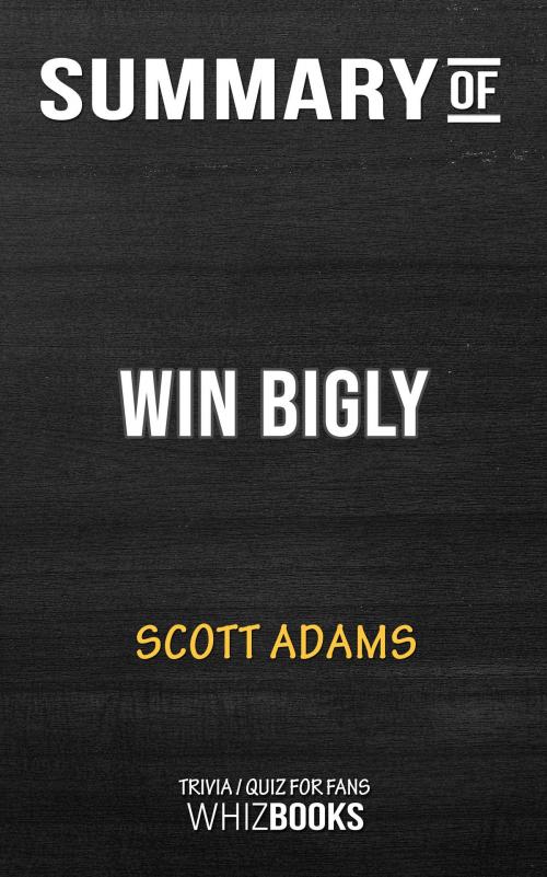 Cover of the book Summary of Win Bigly: Persuasion in a World Where Facts Don't Matter by Scott Adams (Trivia/Quiz for Fans) by Whiz Books, Cb