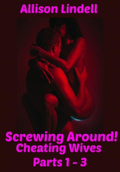 Cover of the book Screwing Around Cheating Wives Parts 1-3 by Allison Lindell, Allison Lindell