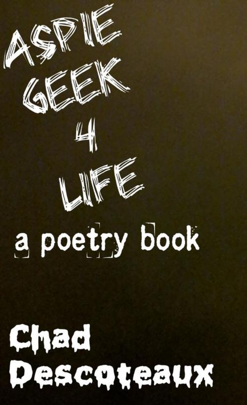 Cover of the book Aspie Geek 4 Life: a poetry book by Chad Descoteaux, Chad Descoteaux