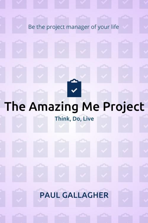 Cover of the book The Amazing Me Project: Think, Do, Live: Be The Project Manager of Your Life by Paul Gallagher, Paul Gallagher
