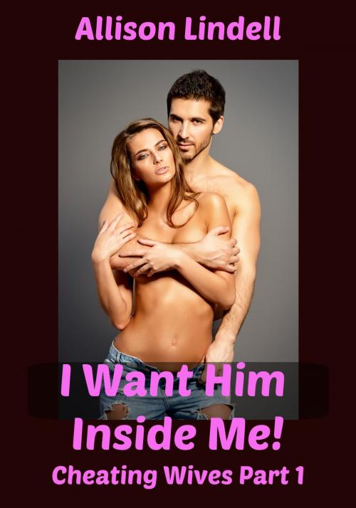 Cover of the book I Want Him Inside Me! Cheating Wives Part 1 by Allison Lindell, Allison Lindell