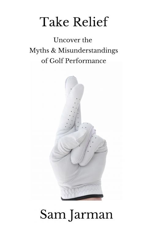 Cover of the book Take Relief: Uncover the Myths & Misunderstandings of Golf Performance by Sam Jarman, Sam Jarman