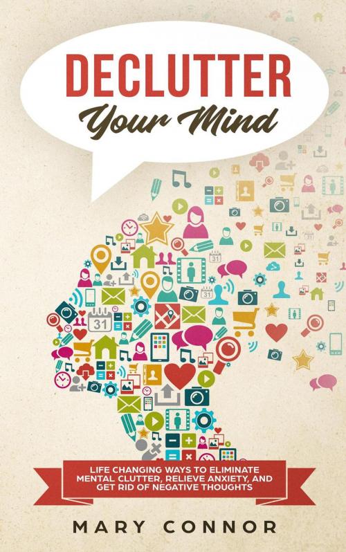 Cover of the book Declutter Your Mind: Life Changing Ways to Eliminate Mental Clutter, Relieve Anxiety, and Get Rid of Negative Thoughts Using Simple Decluttering Strategies for Clarity, Focus, and Peace by Mary Connor, Mary Connor
