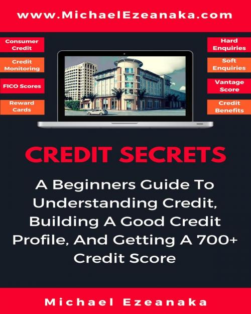 Cover of the book Credit Secrets - A Beginners Guide To Understanding Credit, Building A Good Credit Profile, And Getting a 700+ Credit Score by Michael Ezeanaka, Michael Ezeanaka