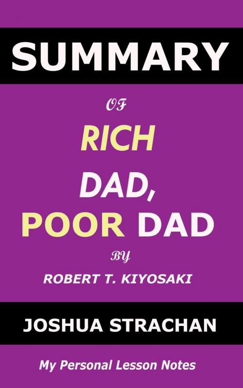 Cover of the book Summary of Rich Dad, Poor Dad by Robert T. Kiyosaki: My Personal Lesson Notes by Joshua Strachan, Joshua Strachan