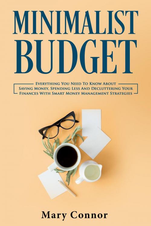 Cover of the book Minimalist Budget: Everything You Need To Know About Saving Money, Spending Less And Decluttering Your Finances With Smart Money Management Strategies by Mary Connor, Mary Connor